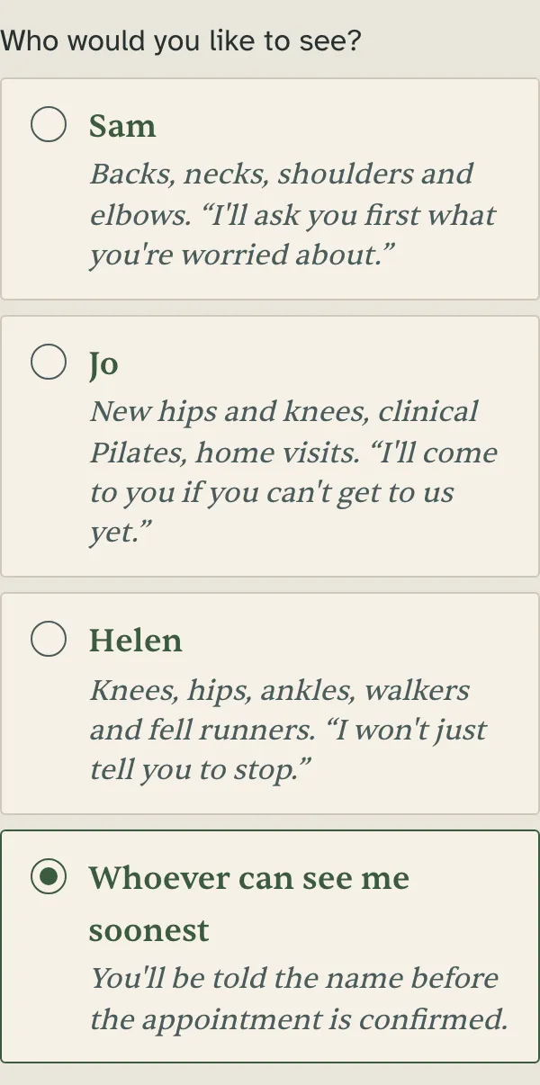 The booking form on a phone, asking who you would like to see. Sam: backs, necks, shoulders and elbows. Jo: new hips and knees, clinical Pilates, home visits. Helen: knees, hips, ankles, walkers and fell runners. Whoever can see me soonest: you’ll be told the name before the appointment is confirmed.